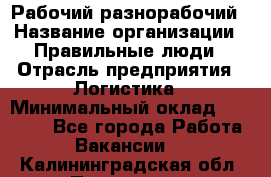 Рабочий-разнорабочий › Название организации ­ Правильные люди › Отрасль предприятия ­ Логистика › Минимальный оклад ­ 30 000 - Все города Работа » Вакансии   . Калининградская обл.,Приморск г.